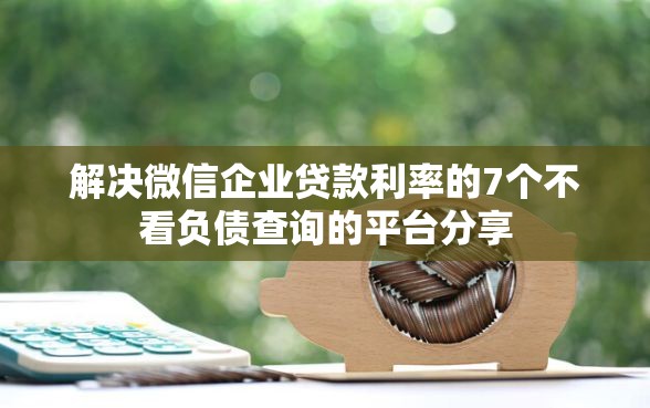 解决微信企业贷款利率的7个不看负债查询的平台分享