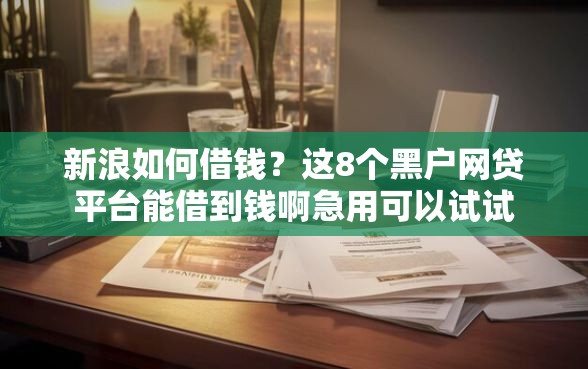 新浪如何借钱？这8个黑户网贷平台能借到钱啊急用可以试试