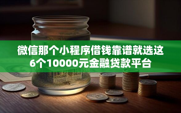 微信那个小程序借钱靠谱就选这6个10000元金融贷款平台