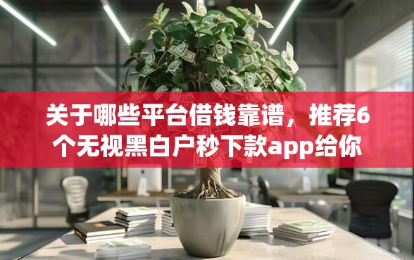 关于哪些平台借钱靠谱，推荐6个无视黑白户秒下款app给你