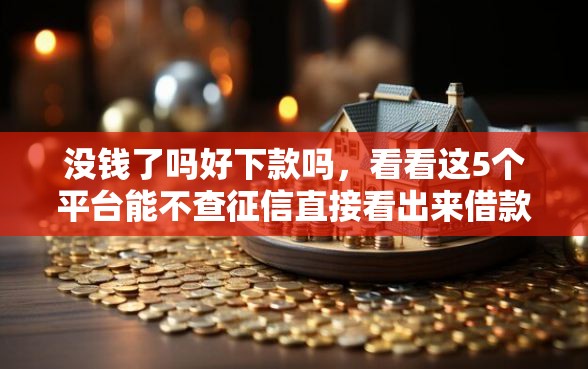 没钱了吗好下款吗，看看这5个平台能不查征信直接看出来借款额度