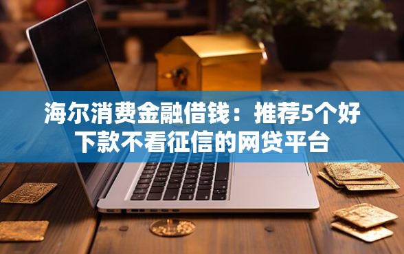 海尔消费金融借钱：推荐5个好下款不看征信的网贷平台
