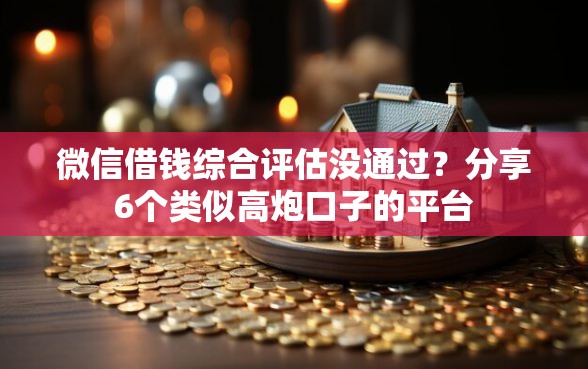 微信借钱综合评估没通过？分享6个类似高炮口子的平台