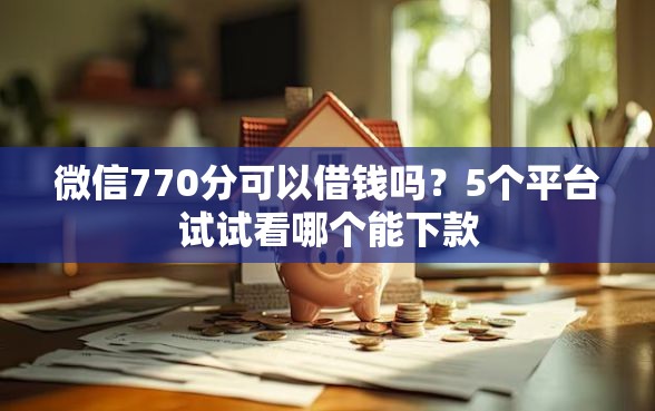 微信770分可以借钱吗？5个平台试试看哪个能下款
