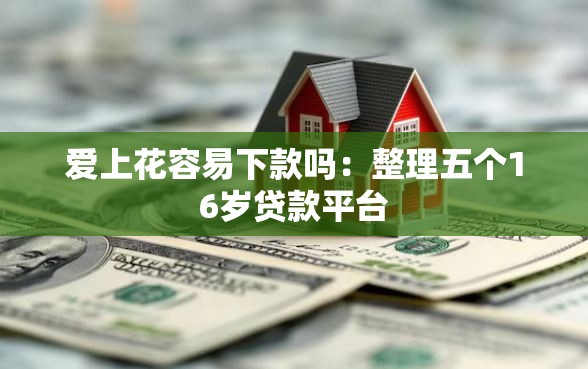 爱上花容易下款吗：整理五个16岁贷款平台