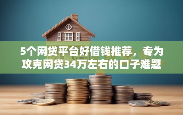 5个网贷平台好借钱推荐，专为攻克网贷34万左右的口子难题