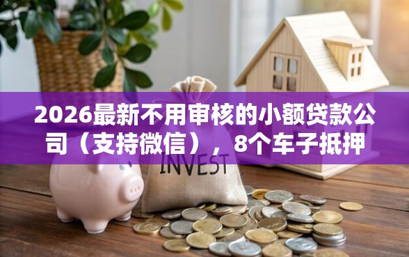 2026最新不用审核的小额贷款公司（支持微信），8个车子抵押贷款平台无私分享