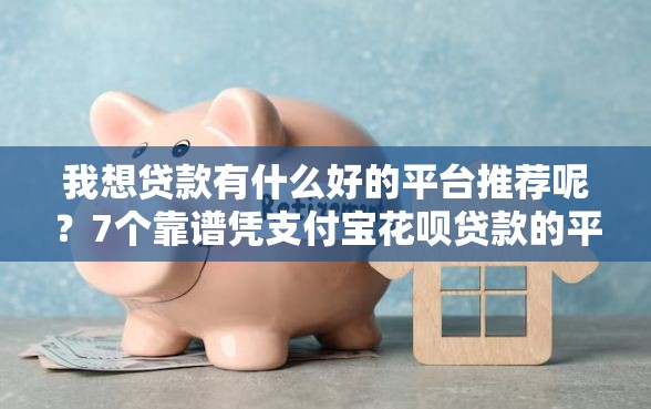 我想贷款有什么好的平台推荐呢？7个靠谱凭支付宝花呗贷款的平台推荐
