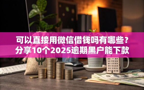 可以直接用微信借钱吗有哪些？分享10个2025逾期黑户能下款的口子
