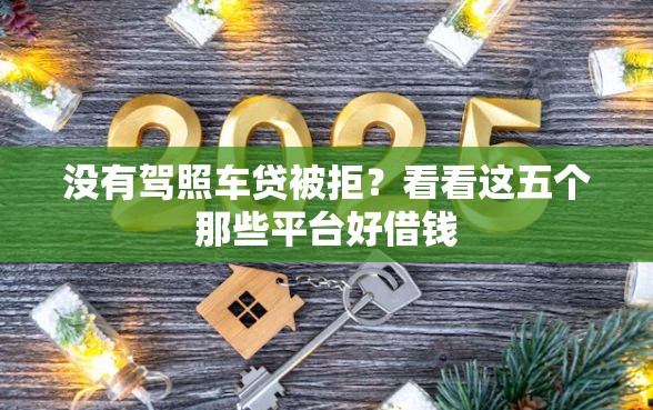 没有驾照车贷被拒？看看这五个那些平台好借钱