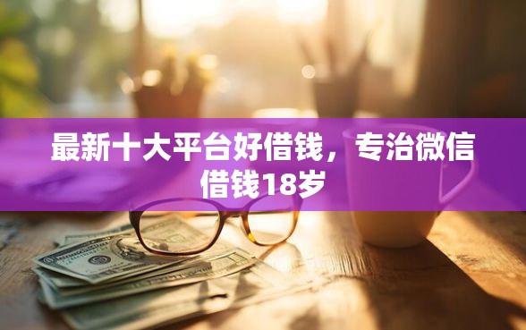 最新十大平台好借钱，专治微信借钱18岁