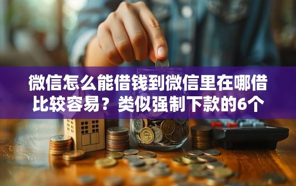微信怎么能借钱到微信里在哪借比较容易？类似强制下款的6个口子参考
