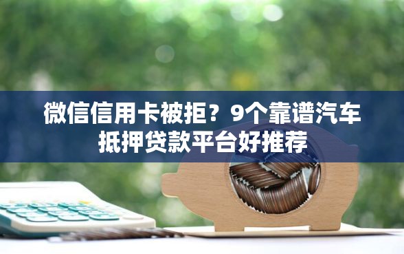 微信信用卡被拒？9个靠谱汽车抵押贷款平台好推荐