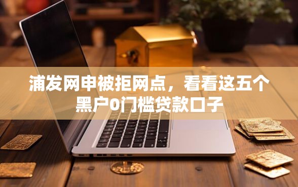 浦发网申被拒网点，看看这五个黑户0门槛贷款口子