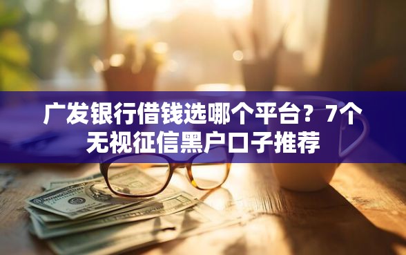 广发银行借钱选哪个平台？7个无视征信黑户口子推荐