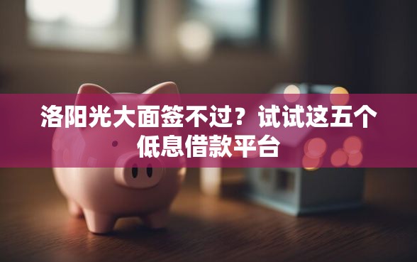 洛阳光大面签不过？试试这五个低息借款平台