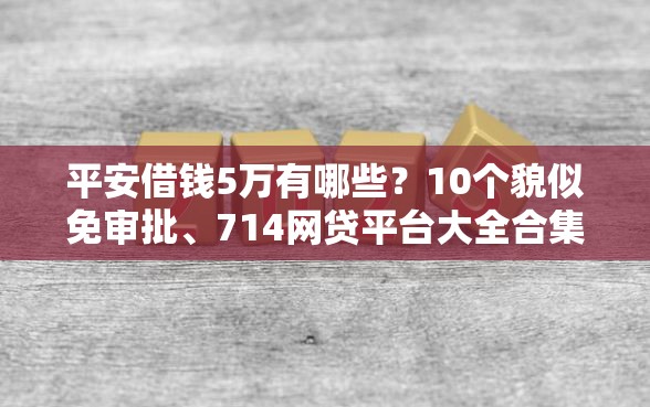 平安借钱5万有哪些？10个貌似免审批、714网贷平台大全合集