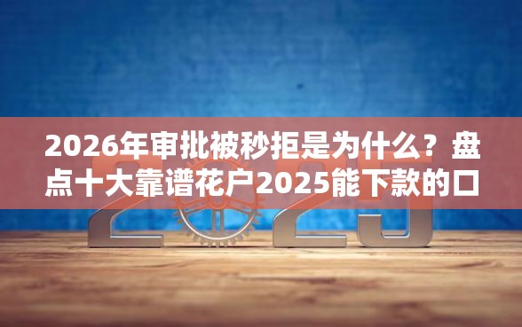 2026年审批被秒拒是为什么？盘点十大靠谱花户2025能下款的口子