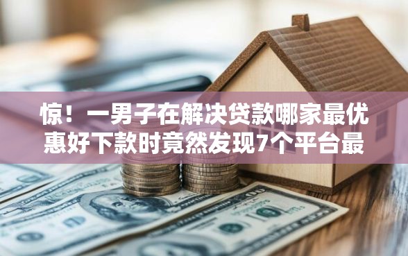 惊！一男子在解决贷款哪家最优惠好下款时竟然发现7个平台最好借钱，事后分享了出来