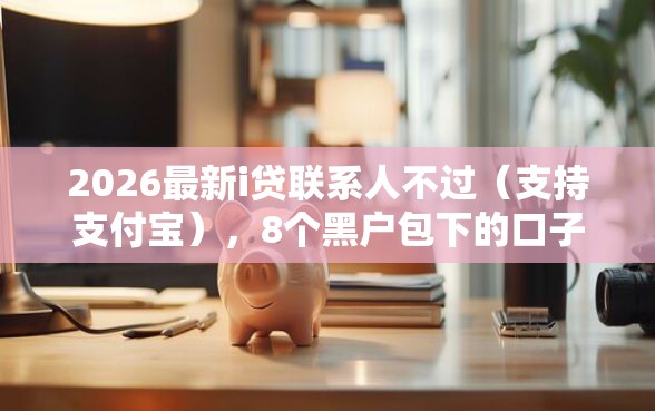 2026最新i贷联系人不过（支持支付宝），8个黑户包下的口子无私分享