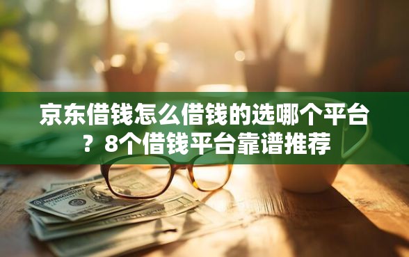 京东借钱怎么借钱的选哪个平台？8个借钱平台靠谱推荐