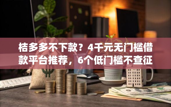 桔多多不下款？4千元无门槛借款平台推荐，6个低门槛不查征信的app盘点