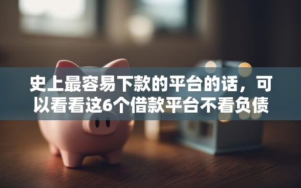 史上最容易下款的平台的话，可以看看这6个借款平台不看负债容易借钱