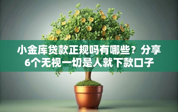 小金库贷款正规吗有哪些？分享6个无视一切是人就下款口子
