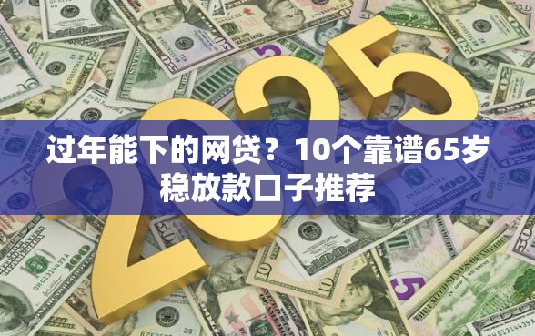 过年能下的网贷？10个靠谱65岁稳放款口子推荐
