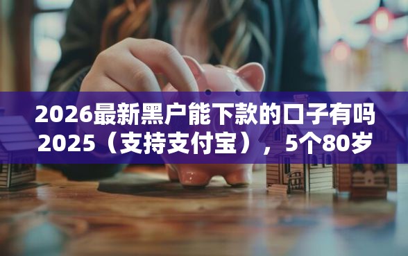 2026最新黑户能下款的口子有吗2025（支持支付宝），5个80岁到90岁老人借款平台推荐无私分享