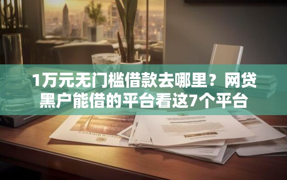 1万元无门槛借款去哪里？网贷黑户能借的平台看这7个平台