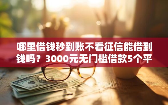 哪里借钱秒到账不看征信能借到钱吗？3000元无门槛借款5个平台推荐