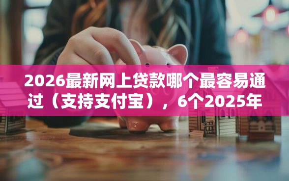 2026最新网上贷款哪个最容易通过（支持支付宝），6个2025年12月放水口子无私分享