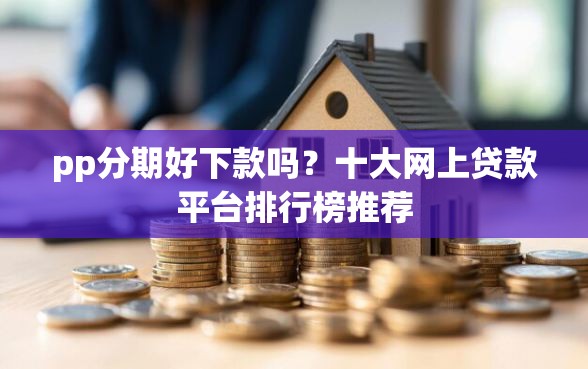 pp分期好下款吗？十大网上贷款平台排行榜推荐