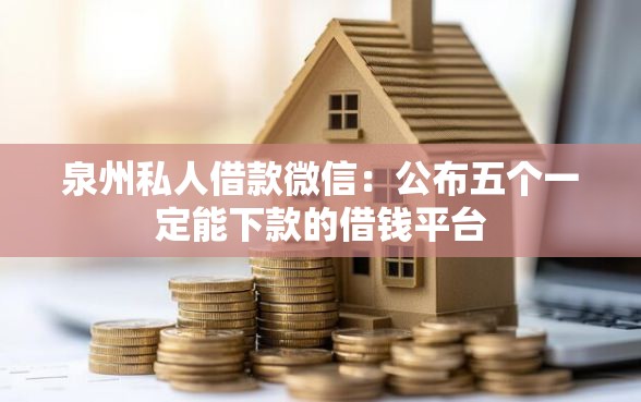 泉州私人借款微信：公布五个一定能下款的借钱平台