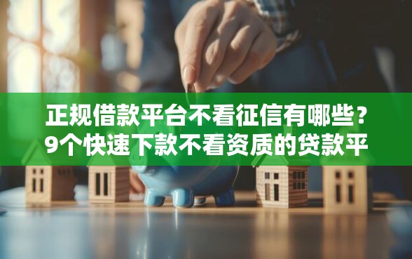 正规借款平台不看征信有哪些？9个快速下款不看资质的贷款平台平台推荐给你