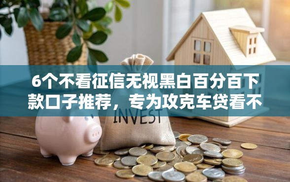 6个不看征信无视黑白百分百下款口子推荐，专为攻克车贷看不看信征难题
