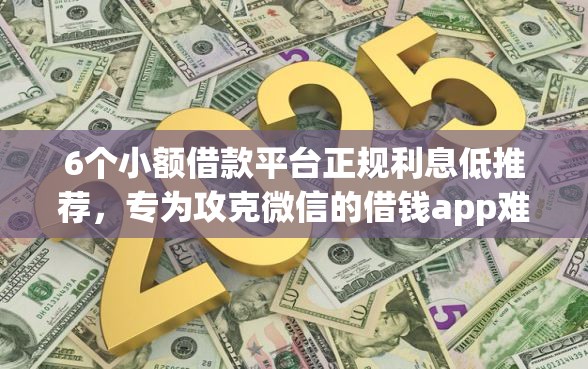 6个小额借款平台正规利息低推荐，专为攻克微信的借钱app难题