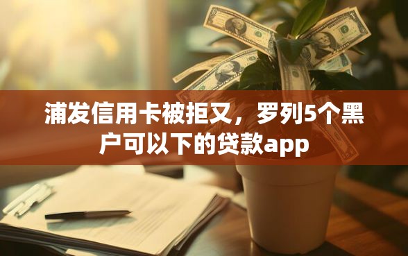 浦发信用卡被拒又,罗列5个黑户可以下的贷款app 浦发信用卡被拒又,罗列5个黑户可以下的贷款app