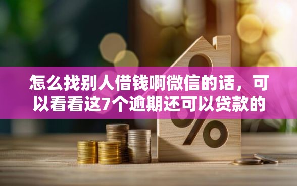 怎么找别人借钱啊微信的话，可以看看这7个逾期还可以贷款的平台