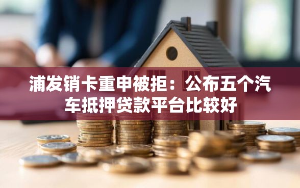 浦发销卡重申被拒：公布五个汽车抵押贷款平台比较好