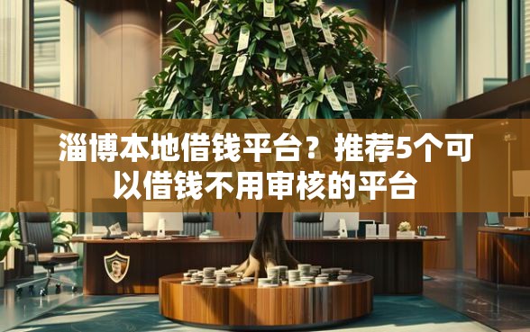 淄博本地借钱平台？推荐5个可以借钱不用审核的平台