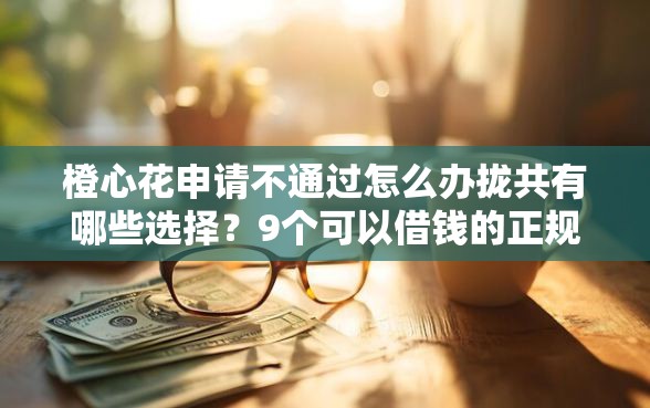 橙心花申请不通过怎么办拢共有哪些选择？9个可以借钱的正规平台详解