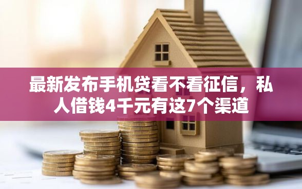 最新发布手机贷看不看征信，私人借钱4千元有这7个渠道