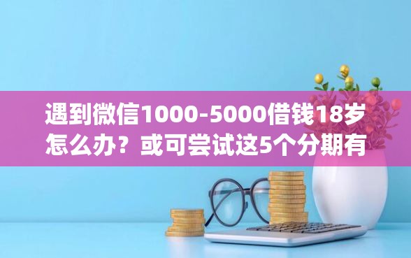 遇到微信1000-5000借钱18岁怎么办？或可尝试这5个分期有额度的网贷app