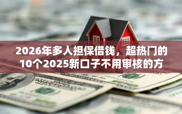 2026年多人担保借钱，超热门的10个2025新口子不用审核的方法推荐