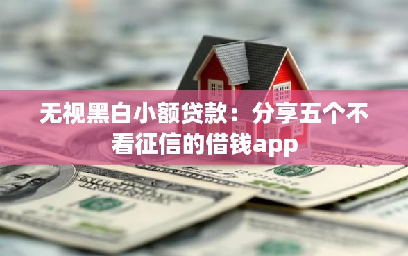 无视黑白小额贷款：分享五个不看征信的借钱app