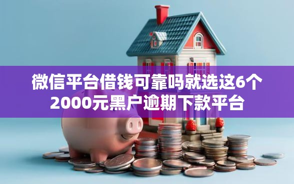 微信平台借钱可靠吗就选这6个2000元黑户逾期下款平台