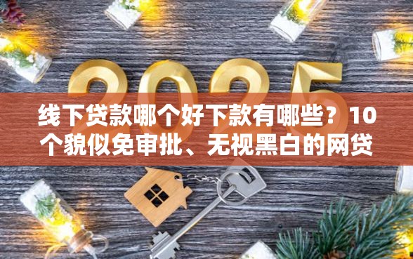线下贷款哪个好下款有哪些？10个貌似免审批、无视黑白的网贷软件合集