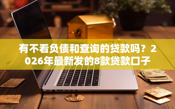 有不看负债和查询的贷款吗？2026年最新发的8款贷款口子